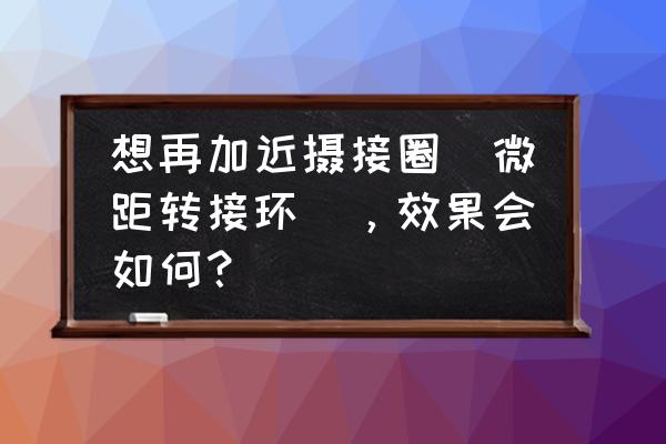 远心镜头为什么不能加接圈 想再加近摄接圈（微距转接环），效果会如何？