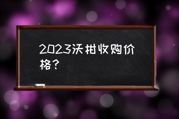 广西沃柑批发价多少钱一斤 2023沃柑收购价格？