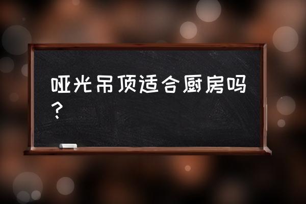 厨房吊顶什么样的好看怎么搭配 哑光吊顶适合厨房吗？