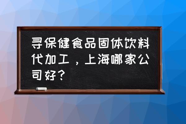 上海有免费代加工吗 寻保健食品固体饮料代加工，上海哪家公司好？