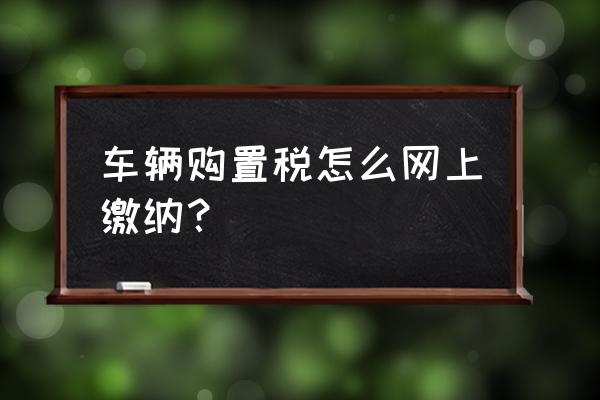 进口车购置税烟台哪里交 车辆购置税怎么网上缴纳？