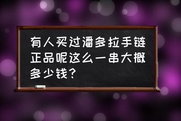 合肥哪里有卖潘多拉手链的 有人买过潘多拉手链正品呢这么一串大概多少钱？