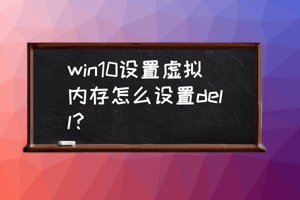 戴尔笔记本怎么设置虚拟内存 win10设置虚拟内存怎么设置dell？