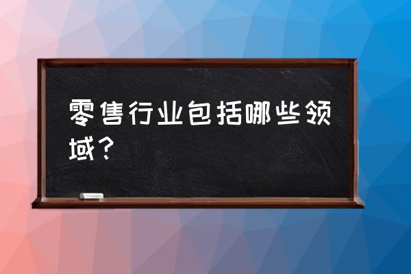 实体零售有什么行业 零售行业包括哪些领域？