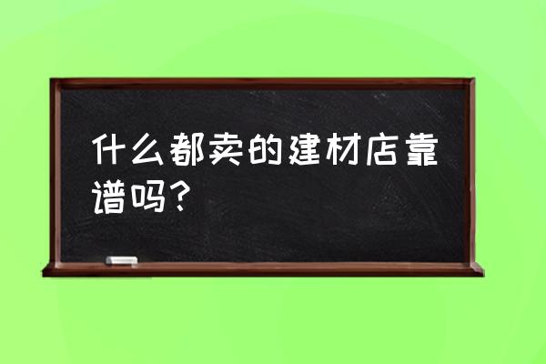 李三装潢材料商店怎么样 什么都卖的建材店靠谱吗？