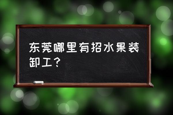 水果批发市场招什么人 东莞哪里有招水果装卸工？