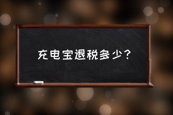 请问移动电源出口有退税吗 充电宝退税多少？