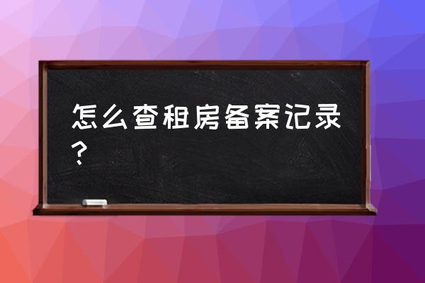 房屋租赁备案证明可以查询吗 怎么查租房备案记录？