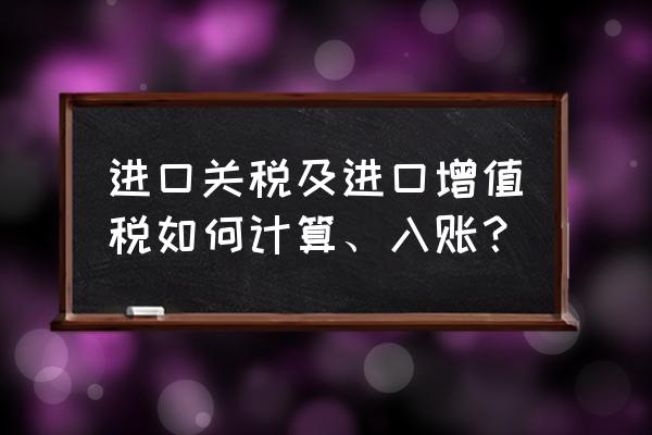 进口关税增值税怎么入账抵扣 进口关税及进口增值税如何计算、入账？