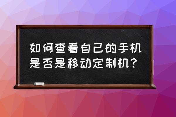 怎么看网卡移动定制机 如何查看自己的手机是否是移动定制机？