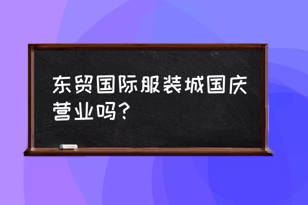 燕郊东贸服装批发市场开门了吗 东贸国际服装城国庆营业吗？