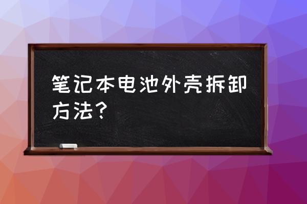 联想笔记本电脑电池怎么拆卸 笔记本电池外壳拆卸方法？