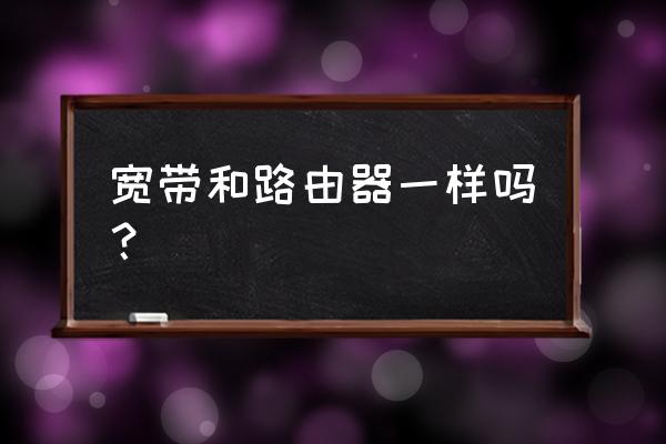 路由器和快带是不是一个东西 宽带和路由器一样吗？