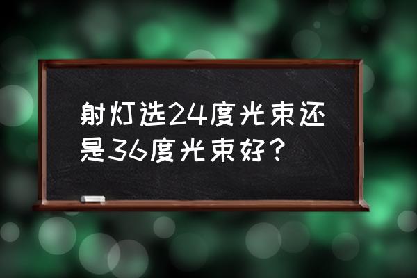 请问画郎射灯用多少度 射灯选24度光束还是36度光束好？