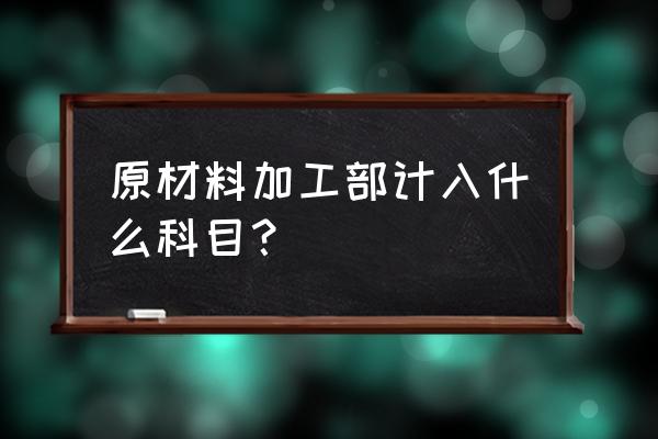 原材料加工费计入什么会计科目 原材料加工部计入什么科目？