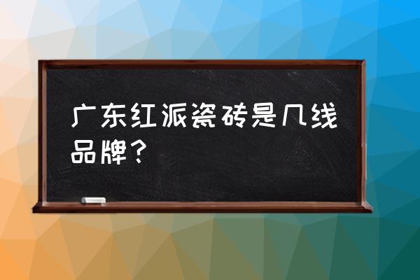 红派瓷砖是哪儿生产的 广东红派瓷砖是几线品牌？