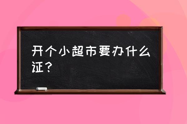 个体零售店需要办理哪些证件 开个小超市要办什么证？