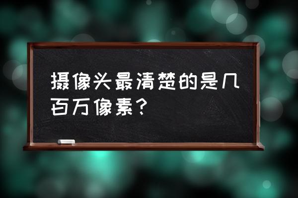 监控最高像素是多少万 摄像头最清楚的是几百万像素？