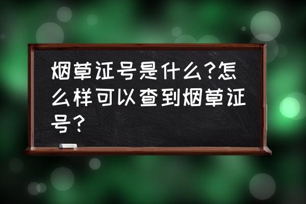 怎么查烟草零售许可证 烟草证号是什么?怎么样可以查到烟草证号？