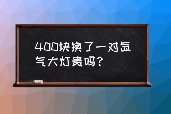 小车换疝气大灯多少钱 400块换了一对氙气大灯贵吗？