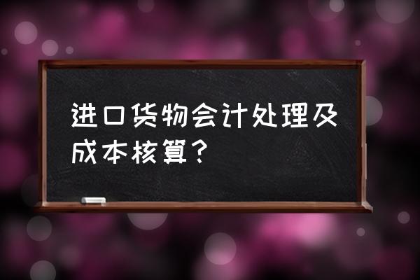 进口货物如何做账 进口货物会计处理及成本核算？