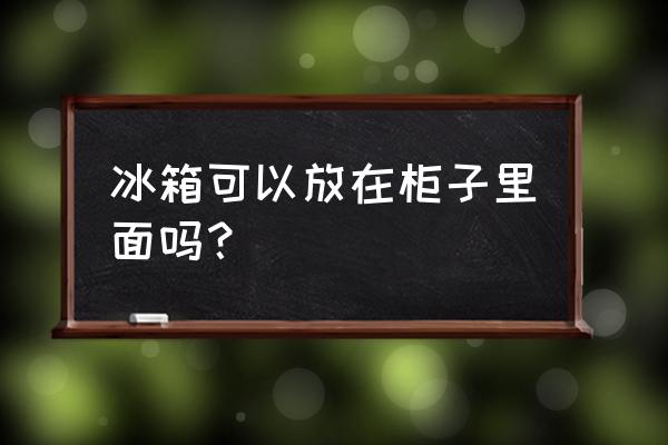 冰箱镶嵌在柜子里好吗 冰箱可以放在柜子里面吗？