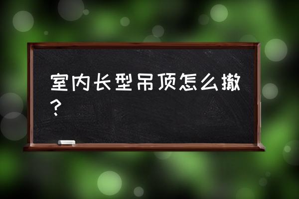 长条集成吊顶怎么拆装 室内长型吊顶怎么撤？