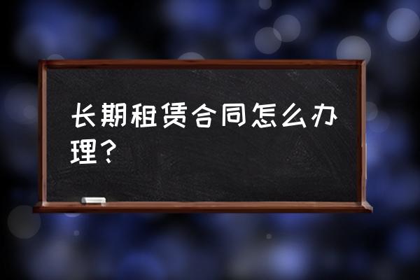 怎么样办理房屋长期租赁 长期租赁合同怎么办理？