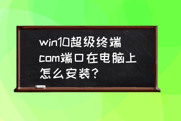 win10系统端口在哪com win10超级终端com端口在电脑上怎么安装？