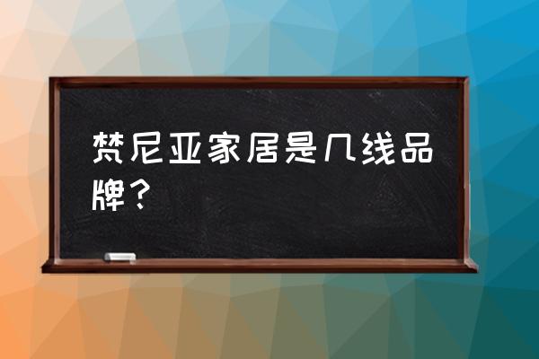 梵尼亚衣柜是几线品牌 梵尼亚家居是几线品牌？