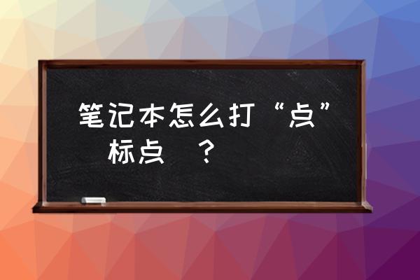 笔记本电脑上面的点在哪 笔记本怎么打“点”（标点）？