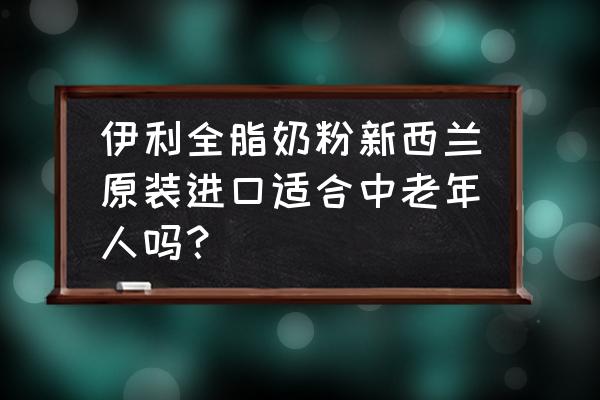 老年人喝哪种进口奶粉好 伊利全脂奶粉新西兰原装进口适合中老年人吗？