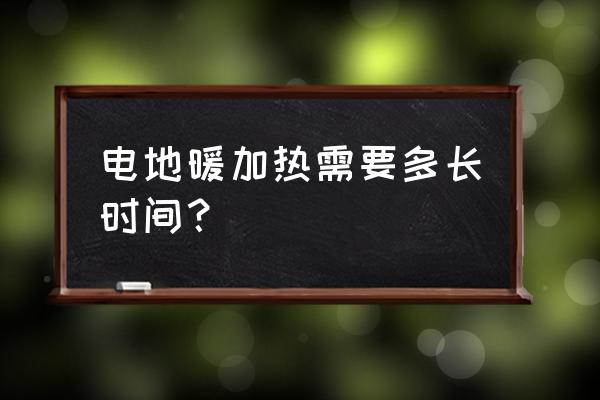 电地暖打开多久会热 电地暖加热需要多长时间？