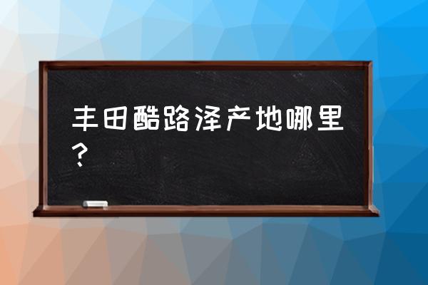 长春平行进口车在哪里 丰田酷路泽产地哪里？