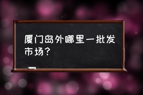 厦门中铺水果批发市场在哪里 厦门岛外哪里一批发市场？