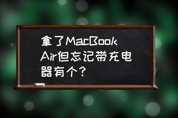 macbook充电器没带怎么办 拿了MacBookAir但忘记带充电器有个？