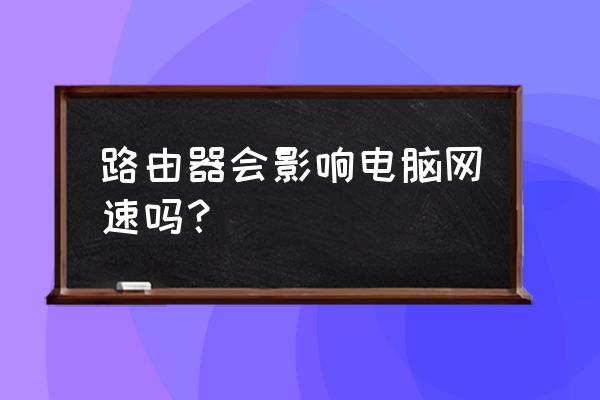 路由器对台式机的网速有影响吗 路由器会影响电脑网速吗？