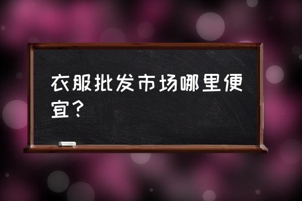 哪里的棉服批发价格最低 衣服批发市场哪里便宜？