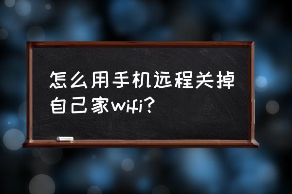 手机上如何关闭无线路由器 怎么用手机远程关掉自己家wifi？