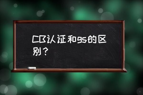 充电器申请cb认证有什么用 CB认证和gs的区别？