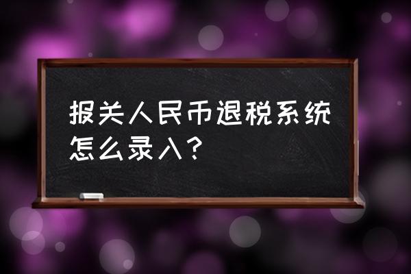 人民币出口退税怎么录入 报关人民币退税系统怎么录入？