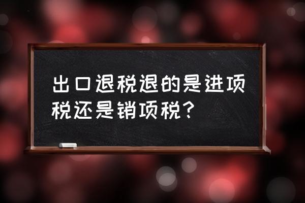 老师为什么出口退税在贷方 出口退税退的是进项税还是销项税？