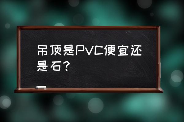 石膏吊顶和pvc吊顶哪个便宜 吊顶是PVC便宜还是石？