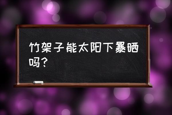 竹子鞋架耐晒吗 竹架子能太阳下暴晒吗？