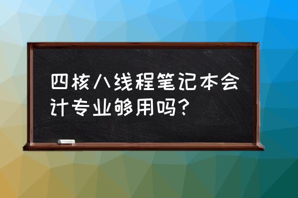 笔记本八代四核处理器怎么样 四核八线程笔记本会计专业够用吗？