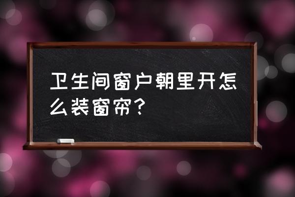 窗户内开窗帘怎么处理 卫生间窗户朝里开怎么装窗帘？