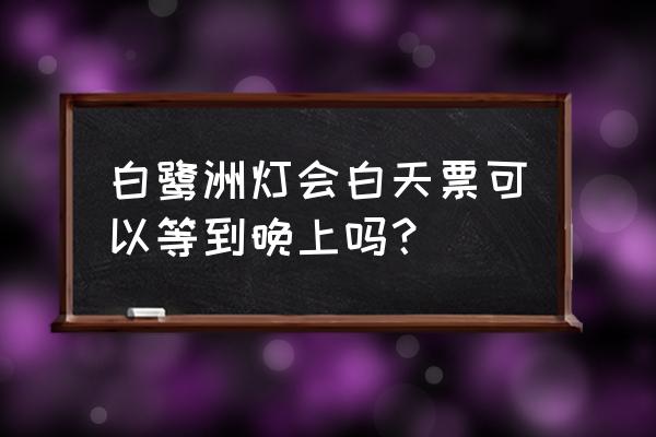 温州白鹿洲公园灯光秀如何看 白鹭洲灯会白天票可以等到晚上吗？