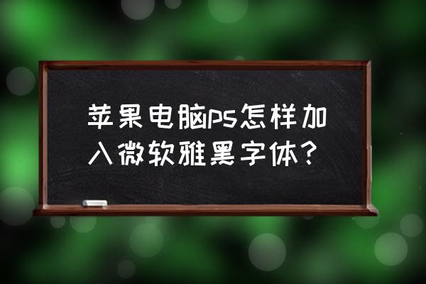 苹果电脑怎么设置微软雅黑 苹果电脑ps怎样加入微软雅黑字体？