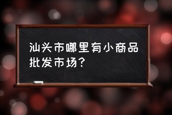 汕头童鞋批发市场在哪 汕头市哪里有小商品批发市场？