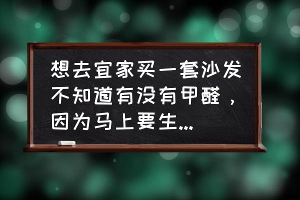 宜家密度板家具环保吗 想去宜家买一套沙发不知道有没有甲醛，因为马上要生宝宝了，所以担心？